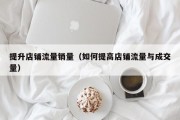 提升店铺流量销量（如何提高店铺流量与成交量）