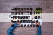 从网站模板开始，如何快速搭建一个基于Vue的网站模板？，基于Vue快速搭建网站模板，从网站模板开始