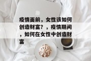 疫情面前，女性该如何创造财富？，疫情期间，如何在女性中创造财富