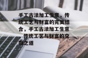 手工古法加工生意,传统工艺与财富的完美结合,手工古法加工生意,传统工艺与财富的交融之道 手工古法加工生意,传统工艺与财富的完美结合,手工古法加工生意,传统工艺与财富的交融之道