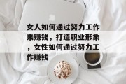 女人如何通过努力工作来赚钱，打造职业形象，女性如何通过努力工作赚钱