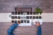 深度解析，魔兽插件下载网站——探索游戏世界的无限可能