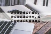 政府网站建设的要求，政府网站建设指南，政府网站建设与管理要求