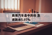 商用汽车盘中异动 急速跳水5.07%