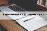 中视频计划如何提升流量（中视频计划怎么弄）