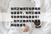 如何正确填写和使用网站备案号，如何正确填写和使用网站备案号？，如何正确填写和使用网站备案号