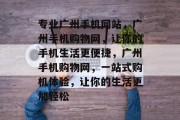 专业广州手机网站，广州手机购物网，让你的手机生活更便捷，广州手机购物网，一站式购机体验，让你的生活更加轻松