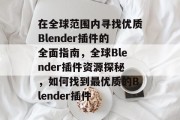 在全球范围内寻找优质Blender插件的全面指南，全球Blender插件资源探秘，如何找到最优质的Blender插件