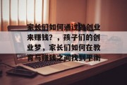 家长们如何通过做创业来赚钱？，孩子们的创业梦，家长们如何在教育与赚钱之间找到平衡