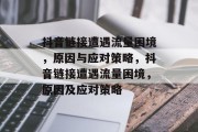 抖音链接遭遇流量困境，原因与应对策略，抖音链接遭遇流量困境，原因及应对策略