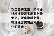 饭店盈利之道,如何通过精准经营实现盈利最大化,饭店盈利之道,精准经营实现盈利最大化的策略 饭店盈利之道,如何通过精准经营实现盈利最大化,饭店盈利之道,精准经营实现盈利最大化的策略