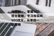 从零到一，掌握SEO优化策略，学习和实践SEO优化，从零到一的策略