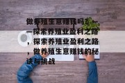 做养殖生意赚钱吗？——探索养殖业盈利之路，探索养殖业盈利之路，做养殖生意赚钱的秘诀与挑战