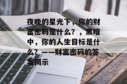 夜晚的星光下,你的财富密码是什么?,黑暗中,你的人生目标是什么?——财富密码的答案揭示 夜晚的星光下,你的财富密码是什么?,黑暗中,你的人生目标是什么?——财富密码的答案揭示