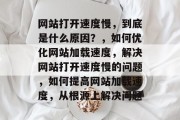 网站打开速度慢，到底是什么原因？，如何优化网站加载速度，解决网站打开速度慢的问题，如何提高网站加载速度，从根源上解决问题
