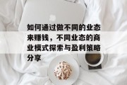 如何通过做不同的业态来赚钱,不同业态的商业模式探索与盈利策略分享 如何通过做不同的业态来赚钱,不同业态的商业模式探索与盈利策略分享