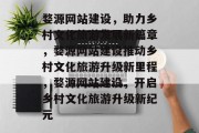 婺源网站建设，助力乡村文化旅游发展新篇章，婺源网站建设推动乡村文化旅游升级新里程，婺源网站建设，开启乡村文化旅游升级新纪元