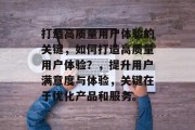 打造高质量用户体验的关键，如何打造高质量用户体验？，提升用户满意度与体验，关键在于优化产品和服务。