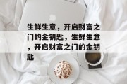 生鲜生意，开启财富之门的金钥匙，生鲜生意，开启财富之门的金钥匙