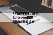 LR插件网站，解锁Lightroom摄影潜能的宝库指南