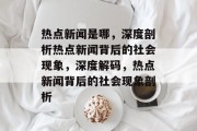 热点新闻是哪，深度剖析热点新闻背后的社会现象，深度解码，热点新闻背后的社会现象剖析