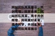 网站团队风采展示，共创辉煌，筑梦未来，网站团队风采，携手共创辉煌，共筑美好未来，携手筑梦，共创未来，网站团队风采展示