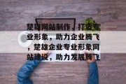 楚雄网站制作，打造专业形象，助力企业腾飞，楚雄企业专业形象网站建设，助力发展腾飞