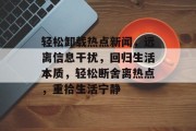 轻松卸载热点新闻，远离信息干扰，回归生活本质，轻松断舍离热点，重拾生活宁静