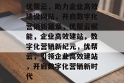 优帮云，助力企业高效建设网站，开启数字化营销新篇章，优帮云赋能，企业高效建站，数字化营销新纪元，优帮云，引领企业高效建站，开启数字化营销新时代