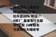 港股异动 | 博尼控股(01906)午前拉升近20% 拟以“4供1”基准发行不超过3亿股 23年股东亏损同比大幅收窄