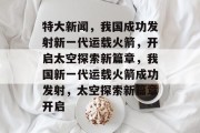 特大新闻，我国成功发射新一代运载火箭，开启太空探索新篇章，我国新一代运载火箭成功发射，太空探索新篇章开启