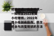 把握机遇、改变现状——如何在2022年做小吃赚钱，2022年度小吃创业指南，抓住机会与改变现状的方法