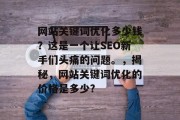 网站关键词优化多少钱？这是一个让SEO新手们头痛的问题。，揭秘，网站关键词优化的价格是多少?