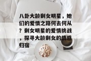 八卦大龄剩女明星，她们的爱情之路何去何从？剩女明星的爱情挑战，探寻大龄剩女的情感归宿