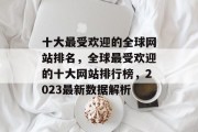 十大最受欢迎的全球网站排名，全球最受欢迎的十大网站排行榜，2023最新数据解析