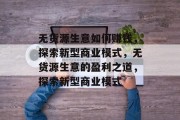 无货源生意如何赚钱，探索新型商业模式，无货源生意的盈利之道，探索新型商业模式