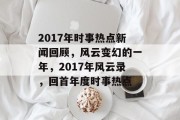 2017年时事热点新闻回顾，风云变幻的一年，2017年风云录，回首年度时事热点