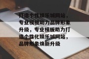 打造个性娱乐城网站，专业模板助力品牌形象升级，专业模板助力打造个性化娱乐城网站，品牌形象焕新升级