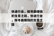 快递行业,探寻最赚钱的生意之路,快递行业,探寻最赚钱的生意之路 快递行业,探寻最赚钱的生意之路,快递行业,探寻最赚钱的生意之路