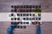 电信在线流量网站登录攻略，轻松管理你的流量，畅享网络生活，轻松掌握，电信在线流量网站登录攻略，畅享无忧网络生活
