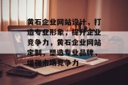 黄石企业网站设计，打造专业形象，提升企业竞争力，黄石企业网站定制，塑造专业品牌，增强市场竞争力