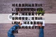 域名备案网站首页URL，企业网络安全的守护神，域名备案守护企业网络安全，首页URL揭秘，域名备案网站，企业网络安全的首道防线