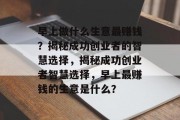 早上做什么生意最赚钱?揭秘成功创业者的智慧选择,揭秘成功创业者智慧选择,早上最赚钱的生意是什么?
