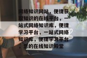 网络知识网站，便捷获取知识的在线平台，一站式网络知识库，便捷学习平台，一站式网络知识库，便捷学习平台，您的在线知识殿堂