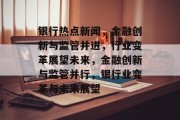 银行热点新闻，金融创新与监管并进，行业变革展望未来，金融创新与监管并行，银行业变革与未来展望