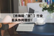 【市场探“涨”】行业巨头协同提价！