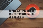 如何在工厂中拍摄赚取钱，工厂拍摄技巧，低成本赚钱方法