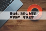 吴晓求：欺诈上市要罚倾家荡产、牢底坐穿