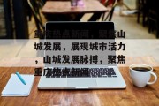 重庆热点新闻，聚焦山城发展，展现城市活力，山城发展脉搏，聚焦重庆热点新闻