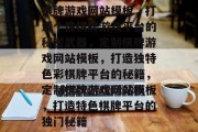 棋牌游戏网站模板，打造个性棋牌游戏平台的秘密武器，定制棋牌游戏网站模板，打造独特色彩棋牌平台的秘籍，定制棋牌游戏网站模板，打造特色棋牌平台的独门秘籍